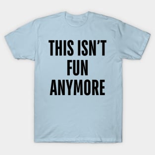 this isn’t fun anymore T-Shirt